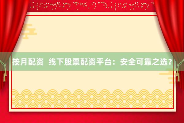 按月配资  线下股票配资平台：安全可靠之选？