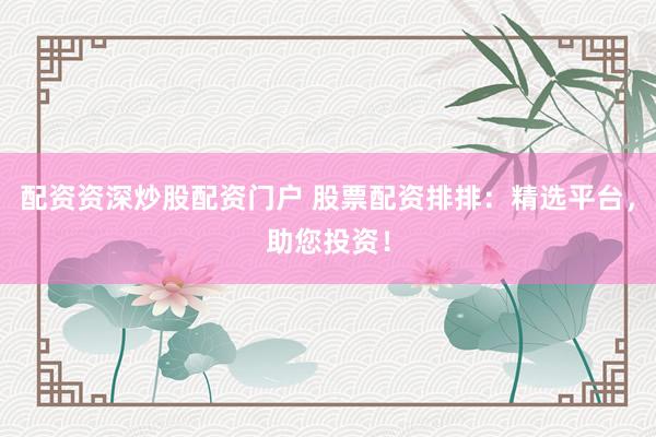 配资资深炒股配资门户 股票配资排排：精选平台，助您投资！