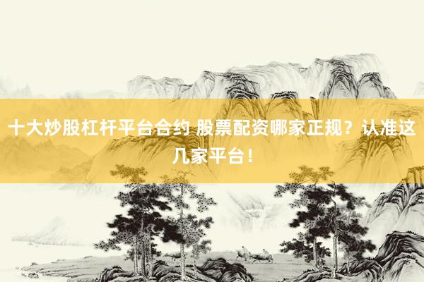 十大炒股杠杆平台合约 股票配资哪家正规？认准这几家平台！