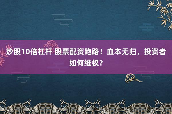 炒股10倍杠杆 股票配资跑路！血本无归，投资者如何维权？