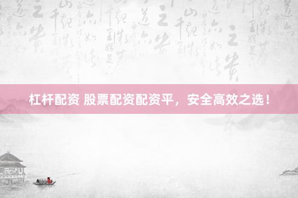 杠杆配资 股票配资配资平，安全高效之选！