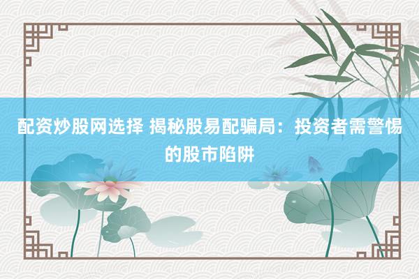 配资炒股网选择 揭秘股易配骗局：投资者需警惕的股市陷阱