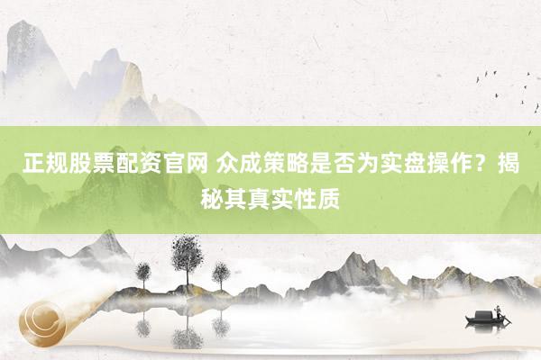 正规股票配资官网 众成策略是否为实盘操作？揭秘其真实性质