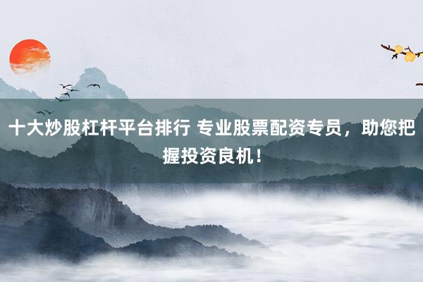 十大炒股杠杆平台排行 专业股票配资专员，助您把握投资良机！