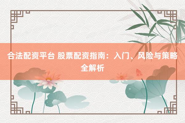 合法配资平台 股票配资指南：入门、风险与策略全解析