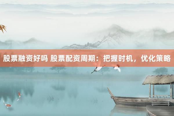 股票融资好吗 股票配资周期：把握时机，优化策略