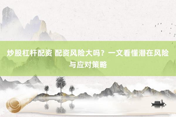 炒股杠杆配资 配资风险大吗？一文看懂潜在风险与应对策略