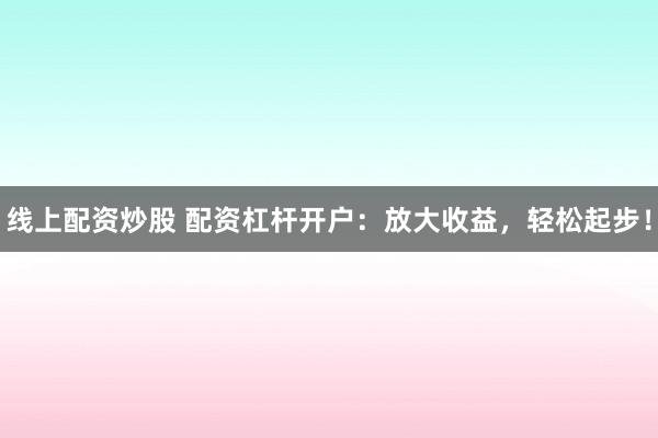 线上配资炒股 配资杠杆开户：放大收益，轻松起步！