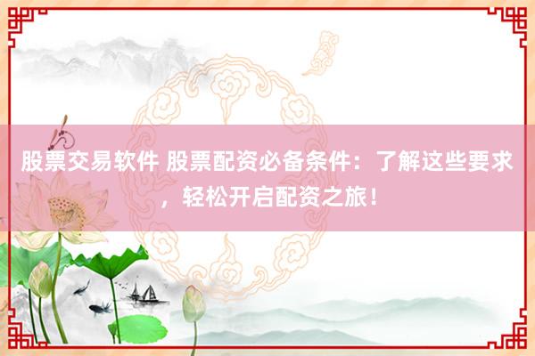 股票交易软件 股票配资必备条件：了解这些要求，轻松开启配资之旅！