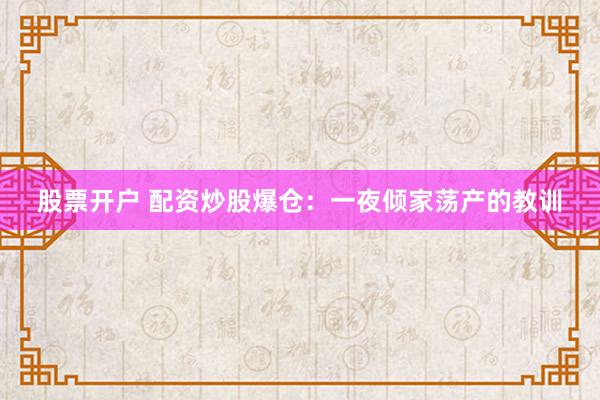股票开户 配资炒股爆仓：一夜倾家荡产的教训