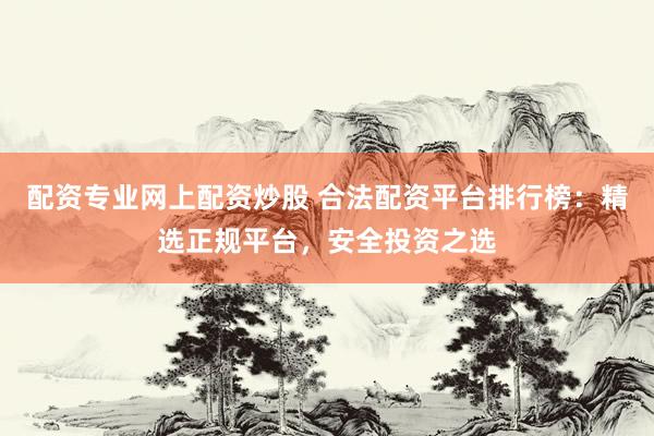 配资专业网上配资炒股 合法配资平台排行榜：精选正规平台，安全投资之选