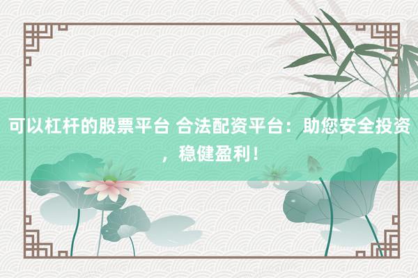 可以杠杆的股票平台 合法配资平台：助您安全投资，稳健盈利！