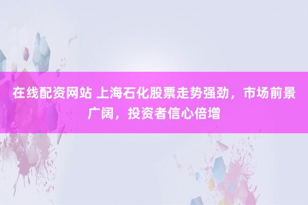 在线配资网站 上海石化股票走势强劲，市场前景广阔，投资者信心倍增