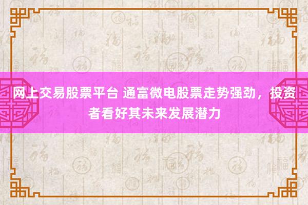 网上交易股票平台 通富微电股票走势强劲，投资者看好其未来发展潜力