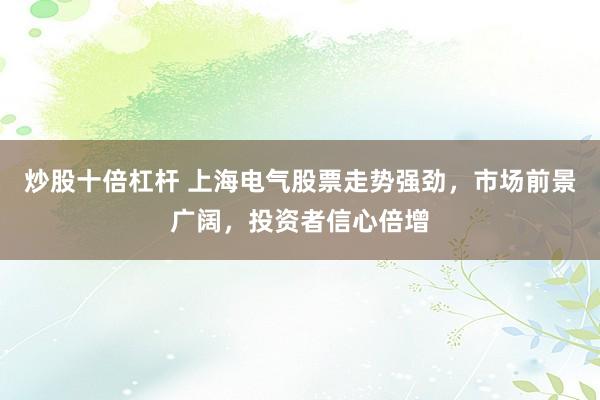 炒股十倍杠杆 上海电气股票走势强劲，市场前景广阔，投资者信心倍增