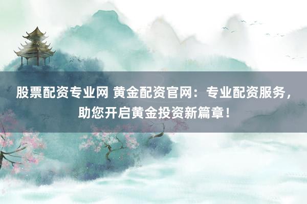 股票配资专业网 黄金配资官网：专业配资服务，助您开启黄金投资新篇章！