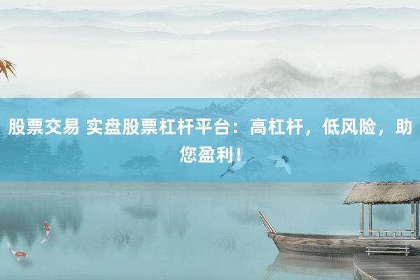 股票交易 实盘股票杠杆平台：高杠杆，低风险，助您盈利！