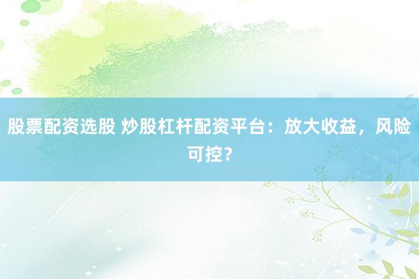 股票配资选股 炒股杠杆配资平台：放大收益，风险可控？