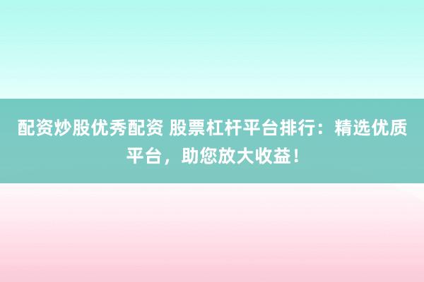 配资炒股优秀配资 股票杠杆平台排行：精选优质平台，助您放大收益！