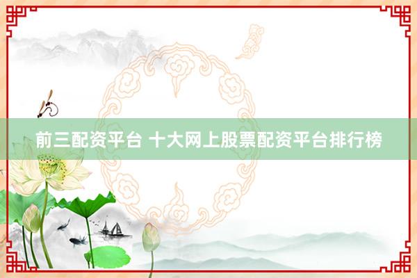 前三配资平台 十大网上股票配资平台排行榜