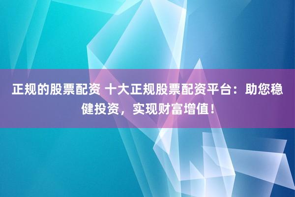 正规的股票配资 十大正规股票配资平台：助您稳健投资，实现财富增值！