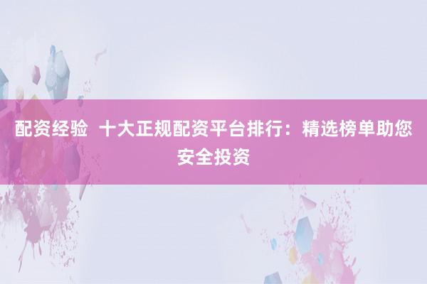 配资经验  十大正规配资平台排行：精选榜单助您安全投资