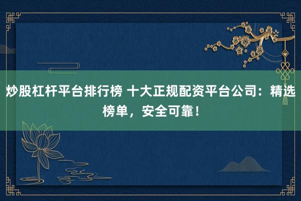 炒股杠杆平台排行榜 十大正规配资平台公司：精选榜单，安全可靠！