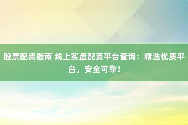 股票配资指南 线上实盘配资平台查询：精选优质平台，安全可靠！