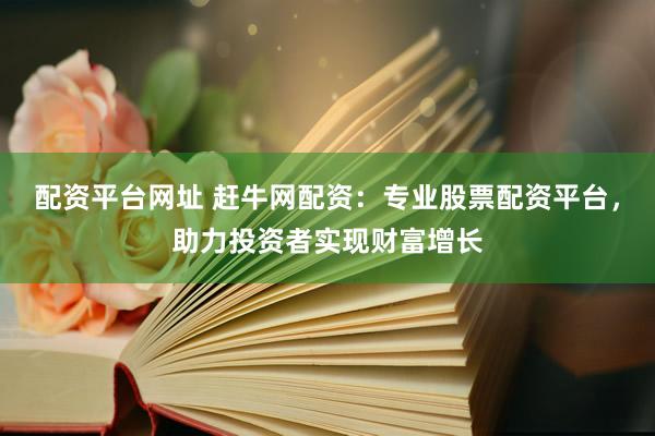 配资平台网址 赶牛网配资：专业股票配资平台，助力投资者实现财富增长