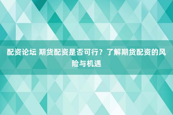 配资论坛 期货配资是否可行？了解期货配资的风险与机遇