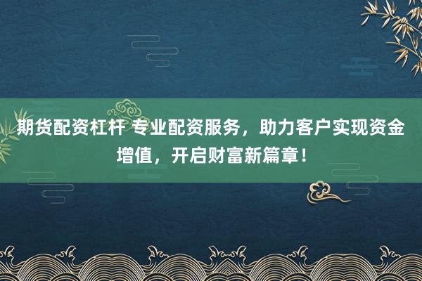 期货配资杠杆 专业配资服务，助力客户实现资金增值，开启财富新篇章！