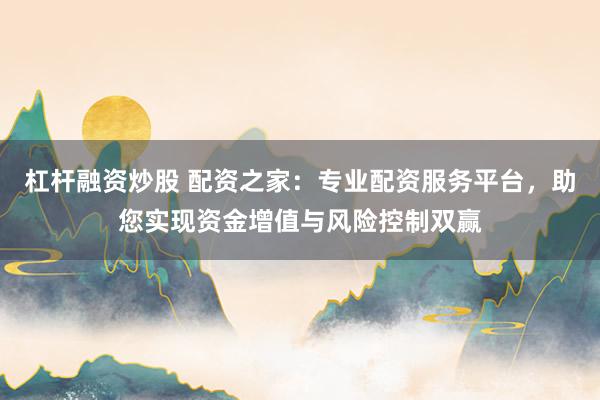 杠杆融资炒股 配资之家：专业配资服务平台，助您实现资金增值与风险控制双赢