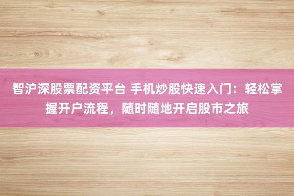 智沪深股票配资平台 手机炒股快速入门：轻松掌握开户流程，随时随地开启股市之旅