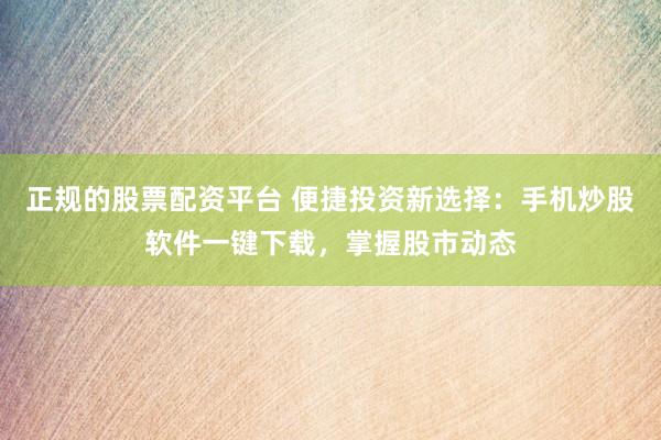 正规的股票配资平台 便捷投资新选择：手机炒股软件一键下载，掌握股市动态