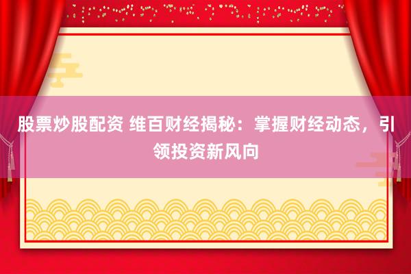 股票炒股配资 维百财经揭秘：掌握财经动态，引领投资新风向