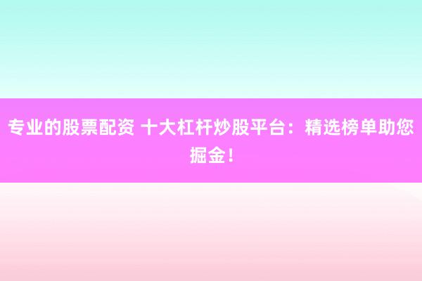 专业的股票配资 十大杠杆炒股平台：精选榜单助您掘金！