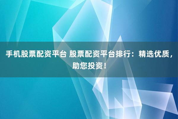 手机股票配资平台 股票配资平台排行：精选优质，助您投资！