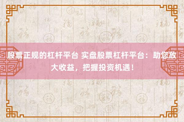 股票正规的杠杆平台 实盘股票杠杆平台：助您放大收益，把握投资机遇！