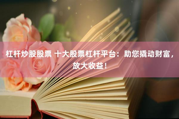 杠杆炒股股票 十大股票杠杆平台：助您撬动财富，放大收益！