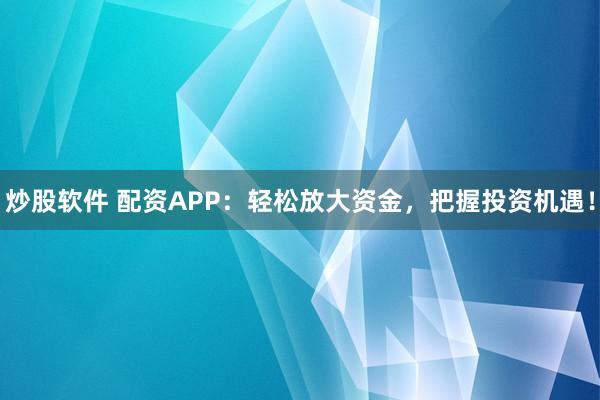 炒股软件 配资APP：轻松放大资金，把握投资机遇！