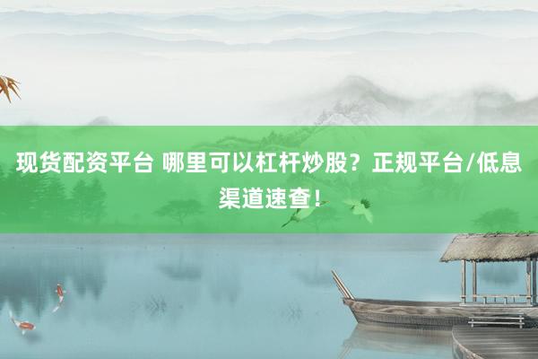 现货配资平台 哪里可以杠杆炒股？正规平台/低息渠道速查！
