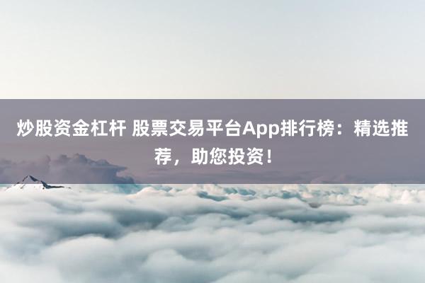 炒股资金杠杆 股票交易平台App排行榜：精选推荐，助您投资！