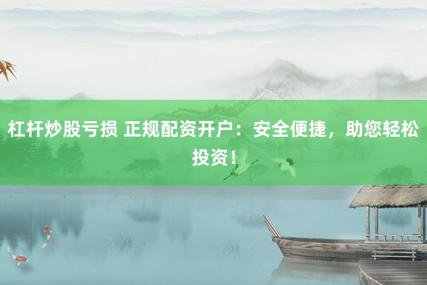 杠杆炒股亏损 正规配资开户：安全便捷，助您轻松投资！