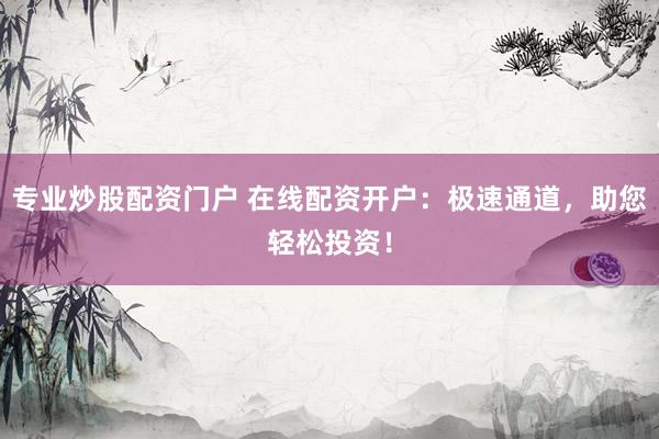 专业炒股配资门户 在线配资开户：极速通道，助您轻松投资！