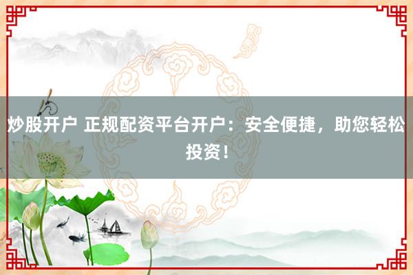 炒股开户 正规配资平台开户：安全便捷，助您轻松投资！