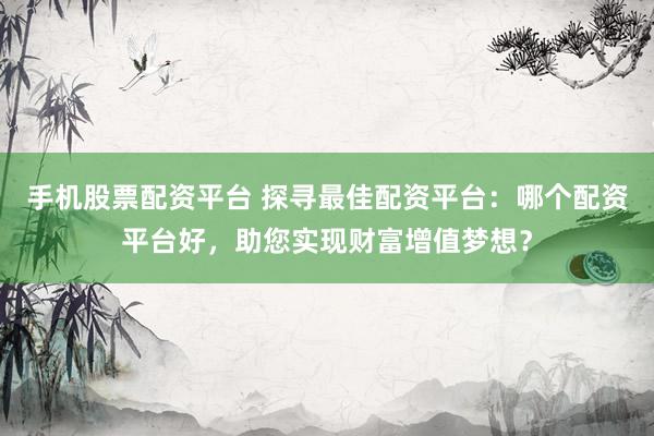 手机股票配资平台 探寻最佳配资平台：哪个配资平台好，助您实现财富增值梦想？