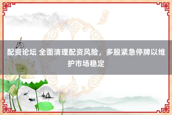 配资论坛 全面清理配资风险，多股紧急停牌以维护市场稳定