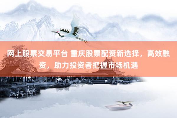 网上股票交易平台 重庆股票配资新选择，高效融资，助力投资者把握市场机遇