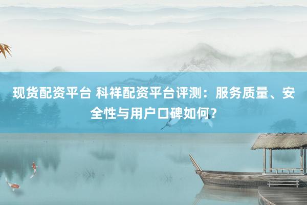 现货配资平台 科祥配资平台评测：服务质量、安全性与用户口碑如何？