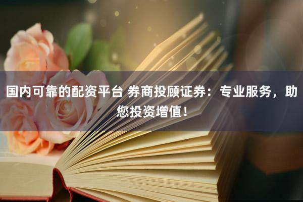 国内可靠的配资平台 券商投顾证券：专业服务，助您投资增值！